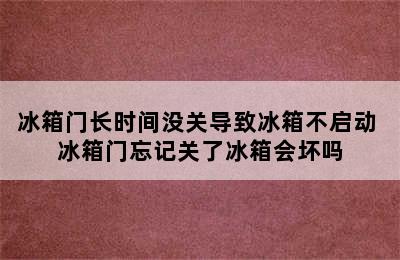 冰箱门长时间没关导致冰箱不启动 冰箱门忘记关了冰箱会坏吗